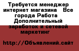  Требуется менеджер интернет-магазина - Все города Работа » Дополнительный заработок и сетевой маркетинг   